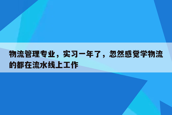 物流管理专业，实习一年了，忽然感觉学物流的都在流水线上工作