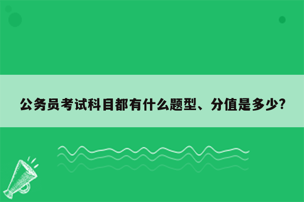 公务员考试科目都有什么题型、分值是多少?