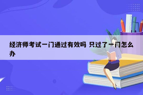 经济师考试一门通过有效吗 只过了一门怎么办