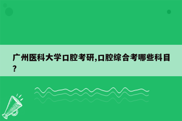 广州医科大学口腔考研,口腔综合考哪些科目?