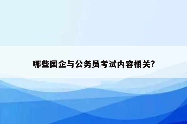 哪些国企与公务员考试内容相关?