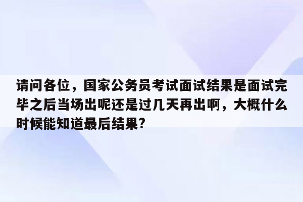 请问各位，国家公务员考试面试结果是面试完毕之后当场出呢还是过几天再出啊，大概什么时候能知道最后结果?