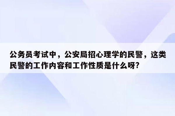 公务员考试中，公安局招心理学的民警，这类民警的工作内容和工作性质是什么呀?