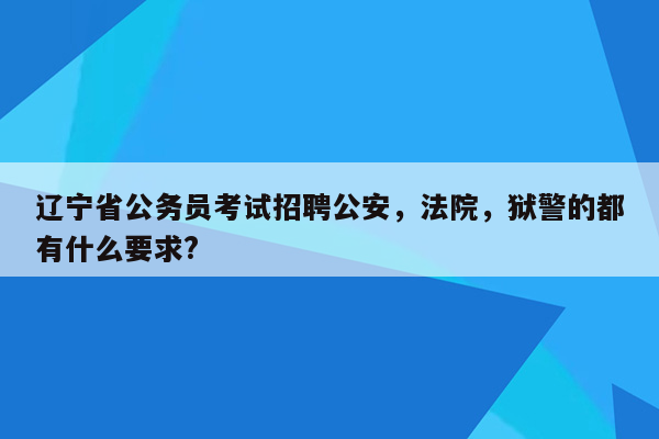 辽宁省公务员考试招聘公安，法院，狱警的都有什么要求?