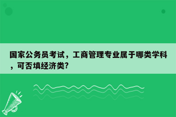 国家公务员考试，工商管理专业属于哪类学科，可否填经济类?