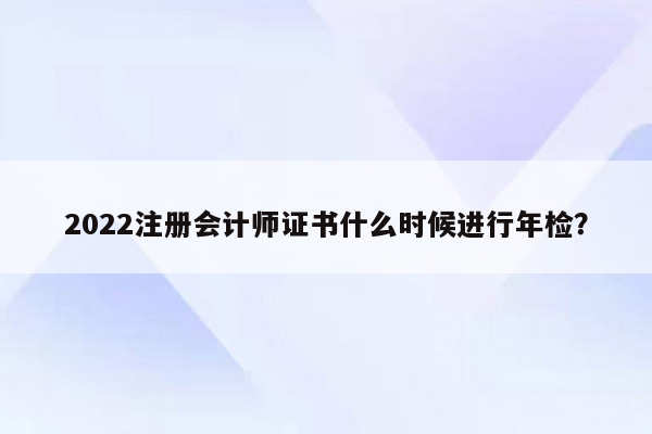 2022注册会计师证书什么时候进行年检？