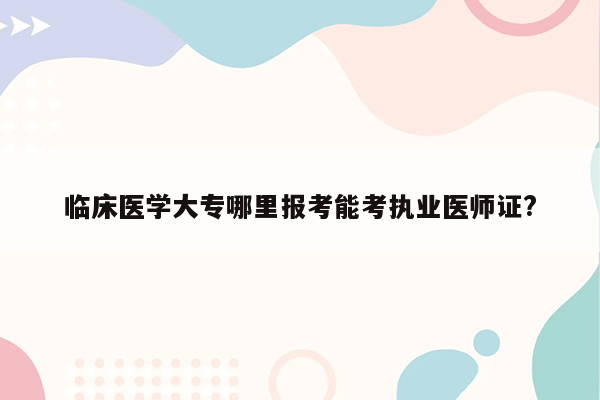 临床医学大专哪里报考能考执业医师证?