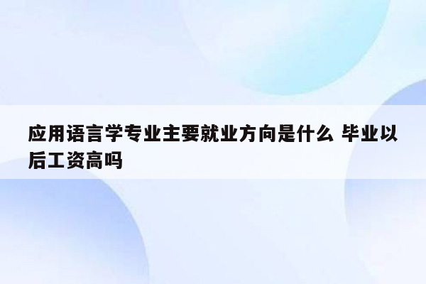 应用语言学专业主要就业方向是什么 毕业以后工资高吗