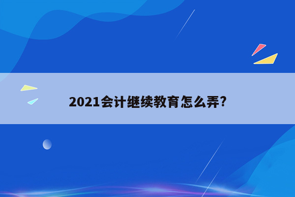 2021会计继续教育怎么弄?