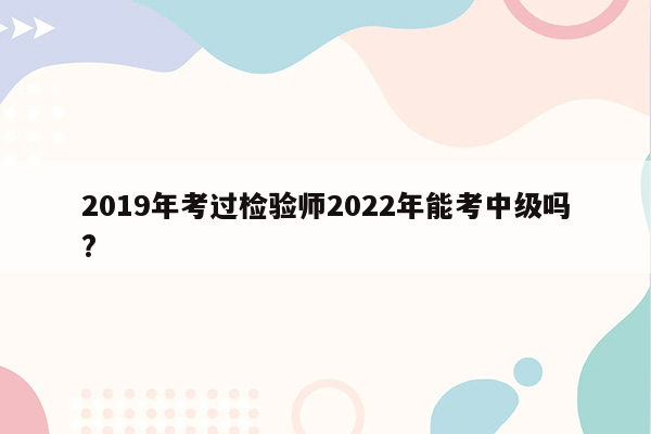 2019年考过检验师2022年能考中级吗?