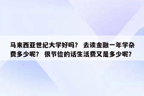 马来西亚世纪大学好吗？ 去读金融一年学杂费多少呢？ 很节俭的话生活费又是多少呢？