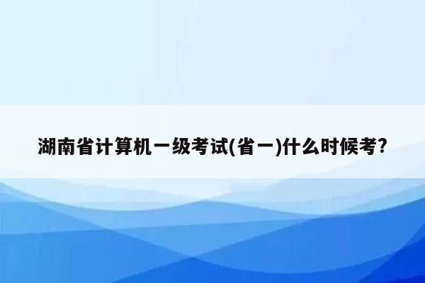 湖南省计算机一级考试(省一)什么时候考?