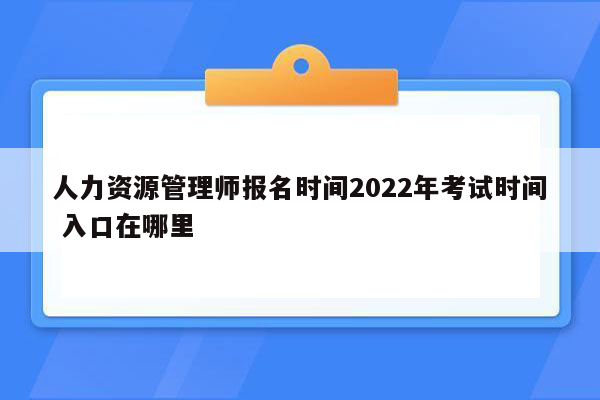 人力资源管理师报名时间2022年考试时间 入口在哪里