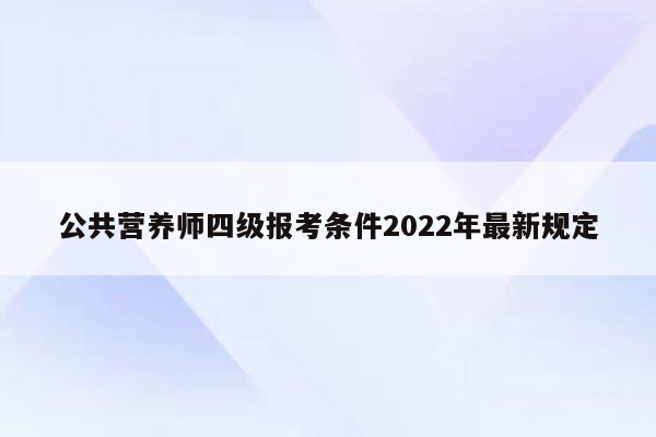 公共营养师四级报考条件2022年最新规定