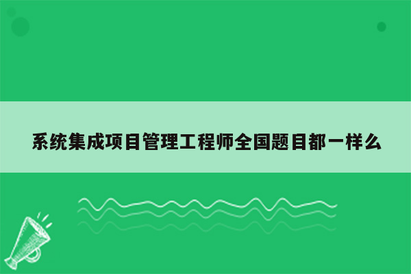 系统集成项目管理工程师全国题目都一样么