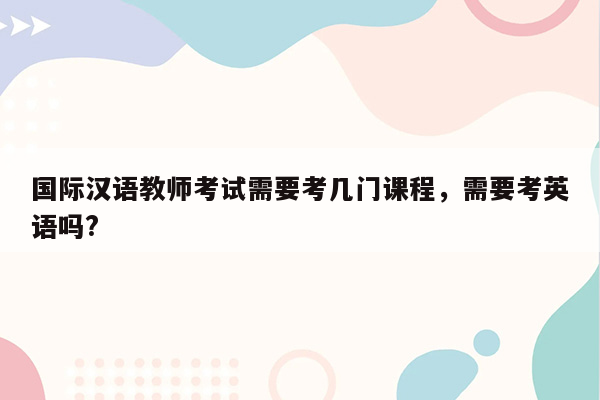 国际汉语教师考试需要考几门课程，需要考英语吗?