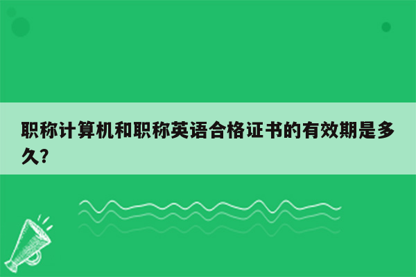 职称计算机和职称英语合格证书的有效期是多久？