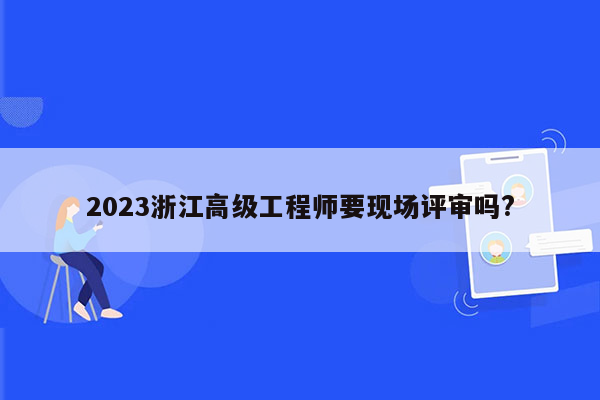 2023浙江高级工程师要现场评审吗?