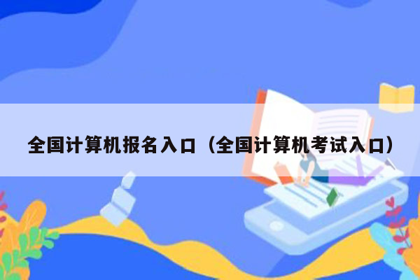 全国计算机报名入口（全国计算机考试入口）