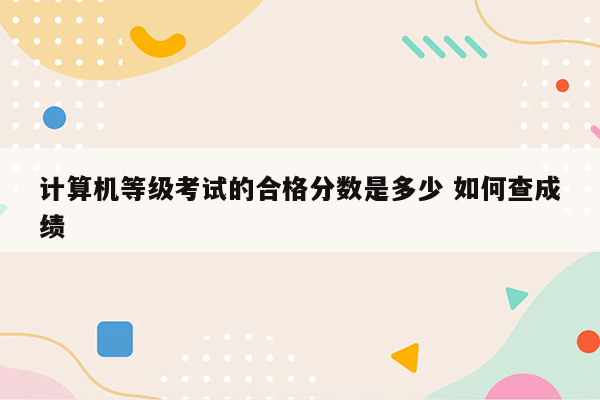 计算机等级考试的合格分数是多少 如何查成绩