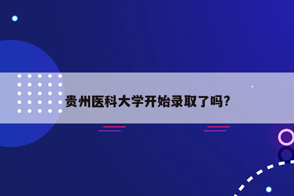 贵州医科大学开始录取了吗?