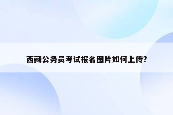 西藏公务员考试报名图片如何上传?