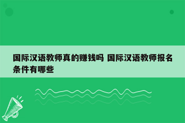 国际汉语教师真的赚钱吗 国际汉语教师报名条件有哪些