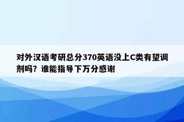 对外汉语考研总分370英语没上C类有望调剂吗？谁能指导下万分感谢