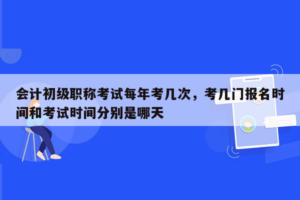 会计初级职称考试每年考几次，考几门报名时间和考试时间分别是哪天