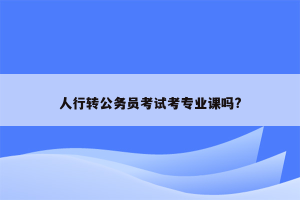 人行转公务员考试考专业课吗?