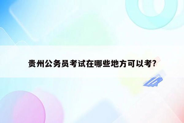 贵州公务员考试在哪些地方可以考?