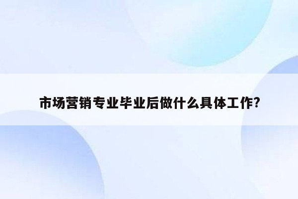 市场营销专业毕业后做什么具体工作?