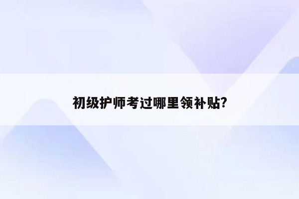 初级护师考过哪里领补贴?