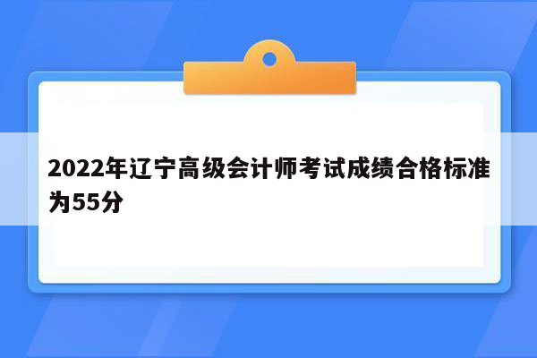 2022年辽宁高级会计师考试成绩合格标准为55分