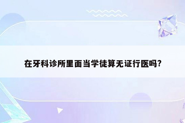 在牙科诊所里面当学徒算无证行医吗?