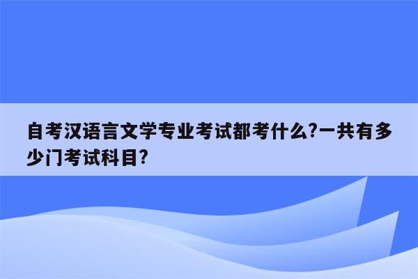 自考汉语言文学专业考试都考什么?一共有多少门考试科目?