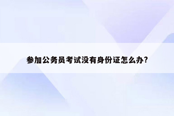 参加公务员考试没有身份证怎么办?