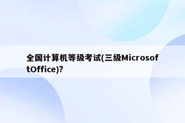 全国计算机等级考试(三级MicrosoftOffice)?