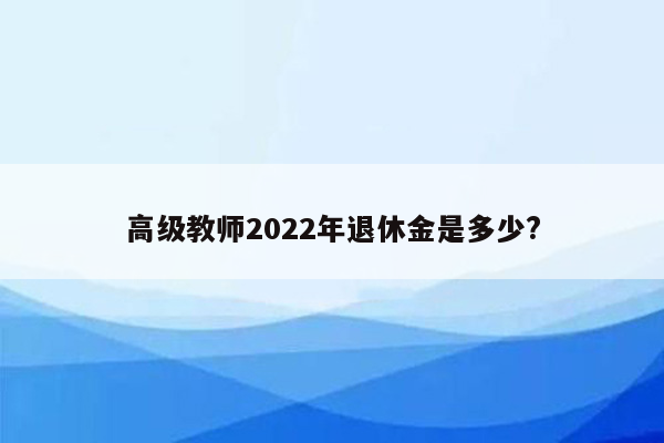 高级教师2022年退休金是多少?