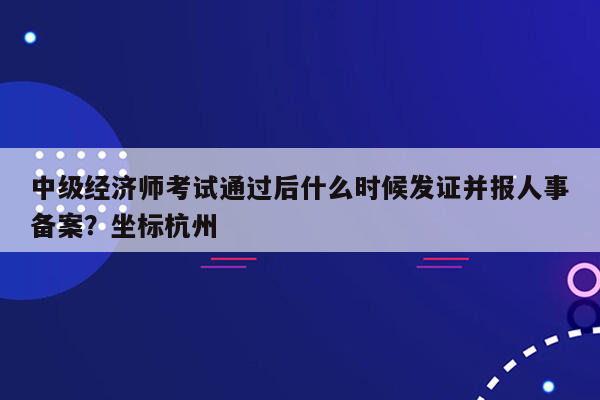 中级经济师考试通过后什么时候发证并报人事备案？坐标杭州