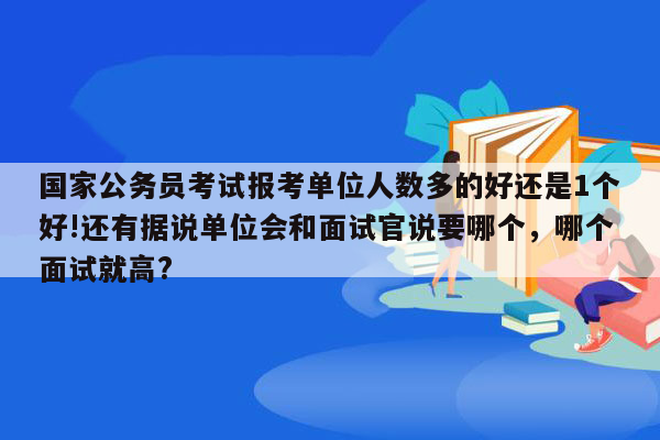 国家公务员考试报考单位人数多的好还是1个好!还有据说单位会和面试官说要哪个，哪个面试就高?