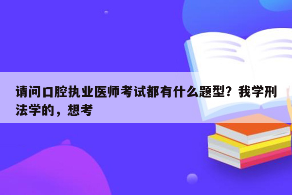 请问口腔执业医师考试都有什么题型？我学刑法学的，想考