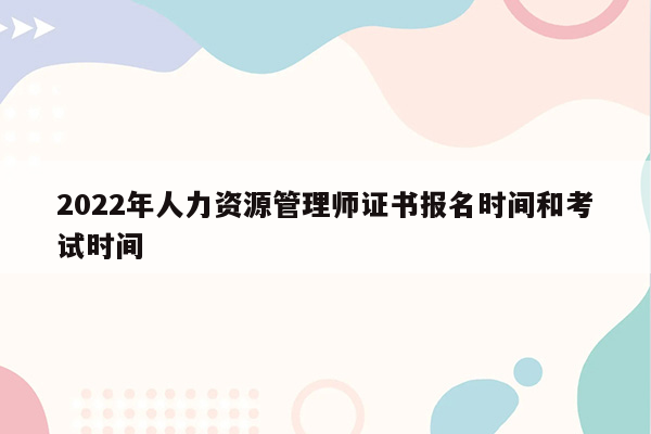 2022年人力资源管理师证书报名时间和考试时间