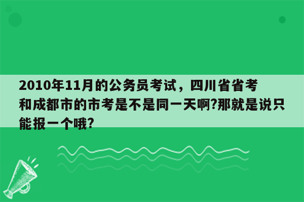 2010年11月的公务员考试，四川省省考和成都市的市考是不是同一天啊?那就是说只能报一个哦?