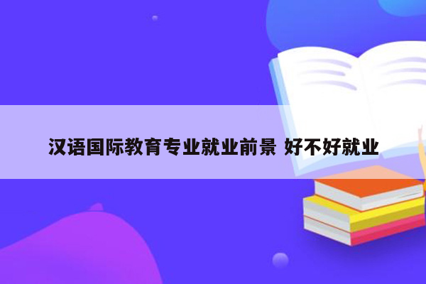 汉语国际教育专业就业前景 好不好就业