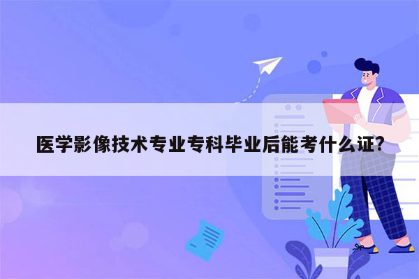 医学影像技术专业专科毕业后能考什么证?