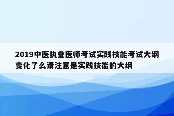 2019中医执业医师考试实践技能考试大纲变化了么请注意是实践技能的大纲