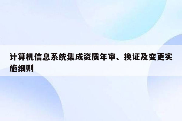 计算机信息系统集成资质年审、换证及变更实施细则