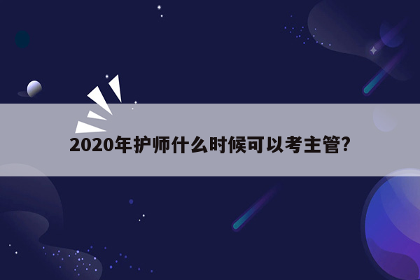 2020年护师什么时候可以考主管?