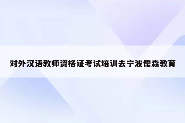 对外汉语教师资格证考试培训去宁波儒森教育